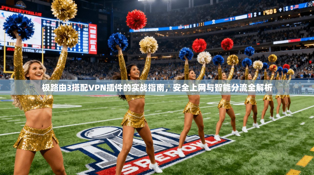 极路由3搭配VPN插件的实战指南，安全上网与智能分流全解析