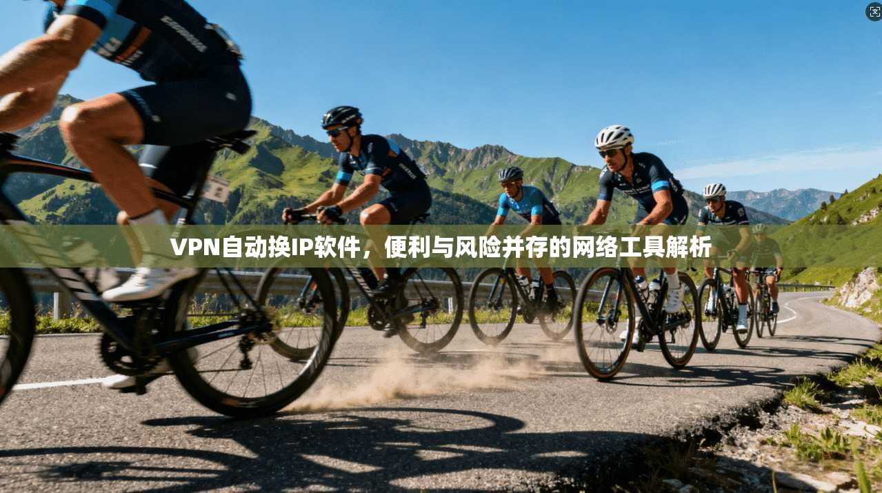 VPN自动换IP软件，便利与风险并存的网络工具解析
