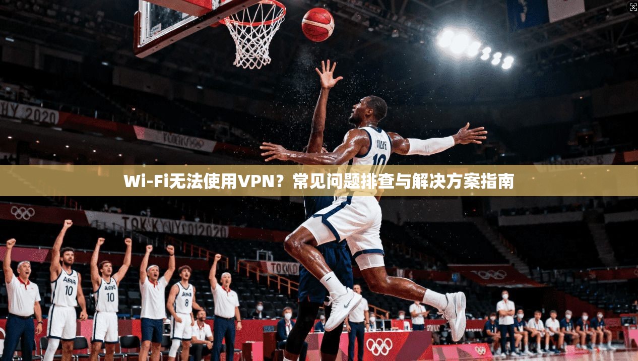 Wi-Fi无法使用VPN？常见问题排查与解决方案指南