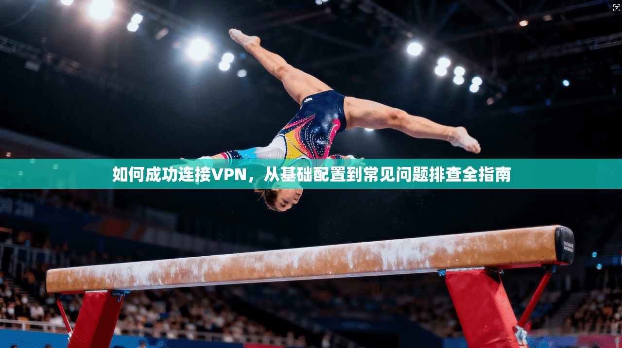 如何成功连接VPN，从基础配置到常见问题排查全指南