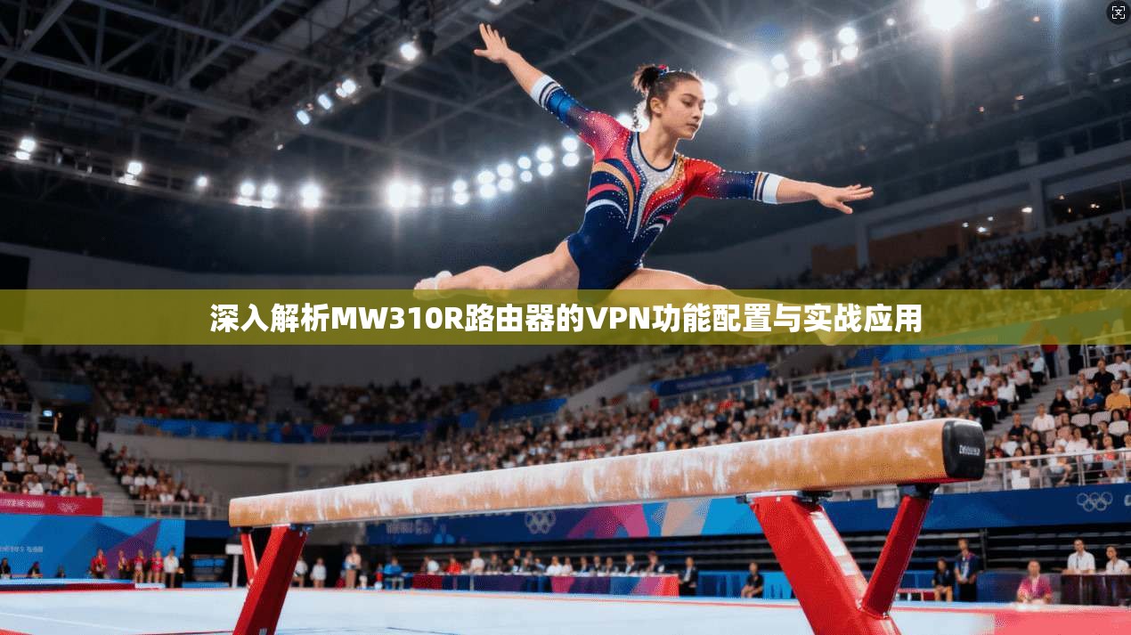 深入解析MW310R路由器的VPN功能配置与实战应用