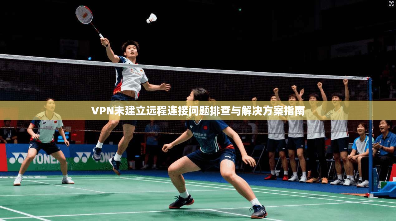 VPN未建立远程连接问题排查与解决方案指南
