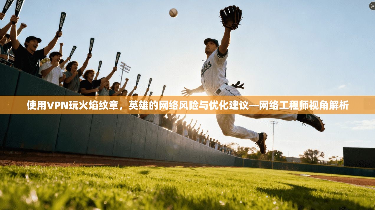 使用VPN玩火焰纹章，英雄的网络风险与优化建议—网络工程师视角解析