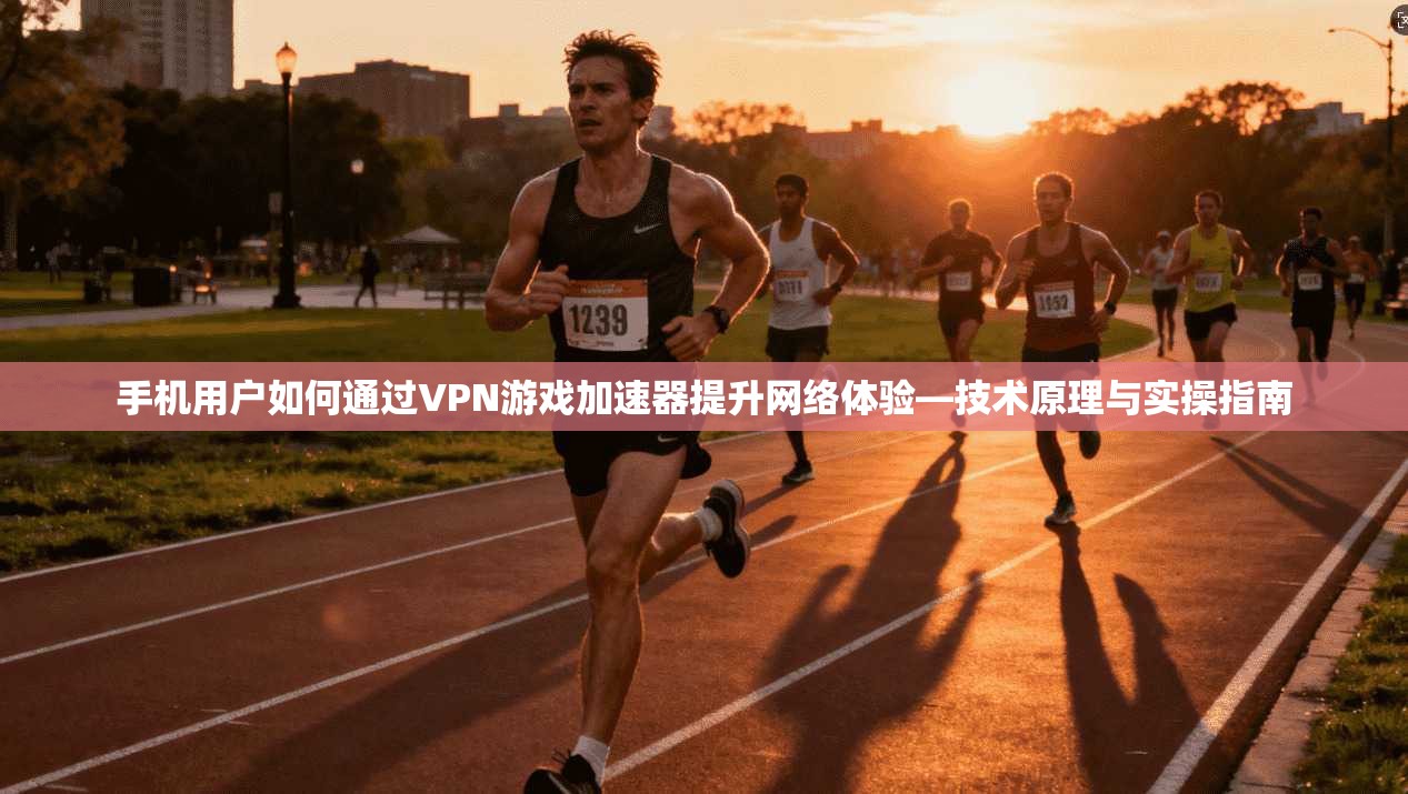 手机用户如何通过VPN游戏加速器提升网络体验—技术原理与实操指南