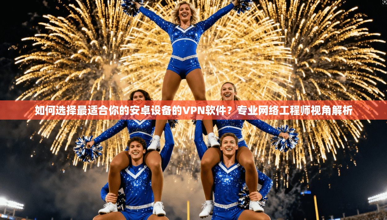 如何选择最适合你的安卓设备的VPN软件？专业网络工程师视角解析