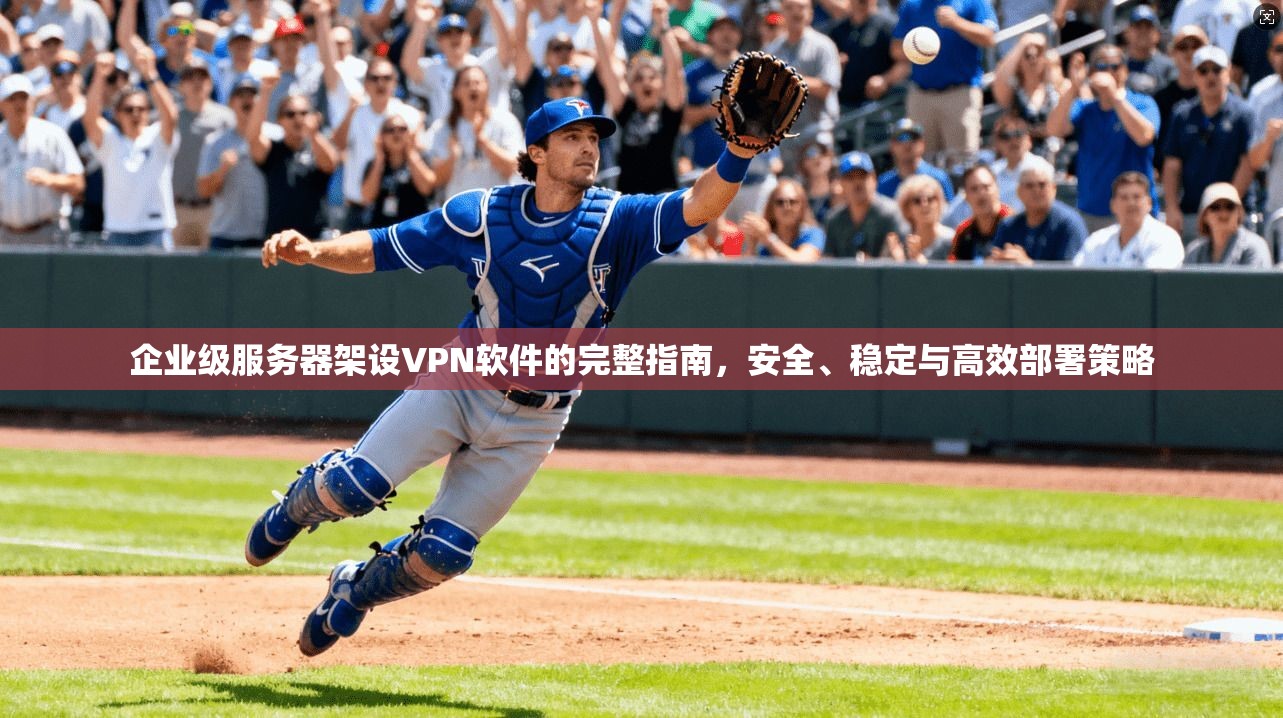 企业级服务器架设VPN软件的完整指南，安全、稳定与高效部署策略