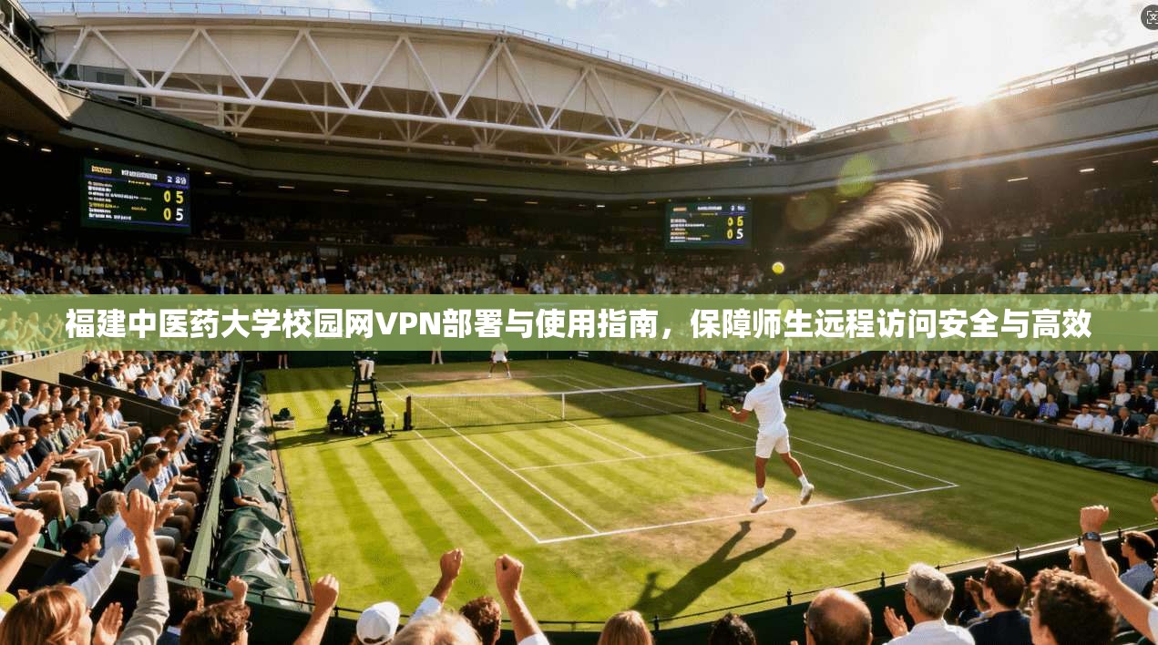 福建中医药大学校园网VPN部署与使用指南，保障师生远程访问安全与高效