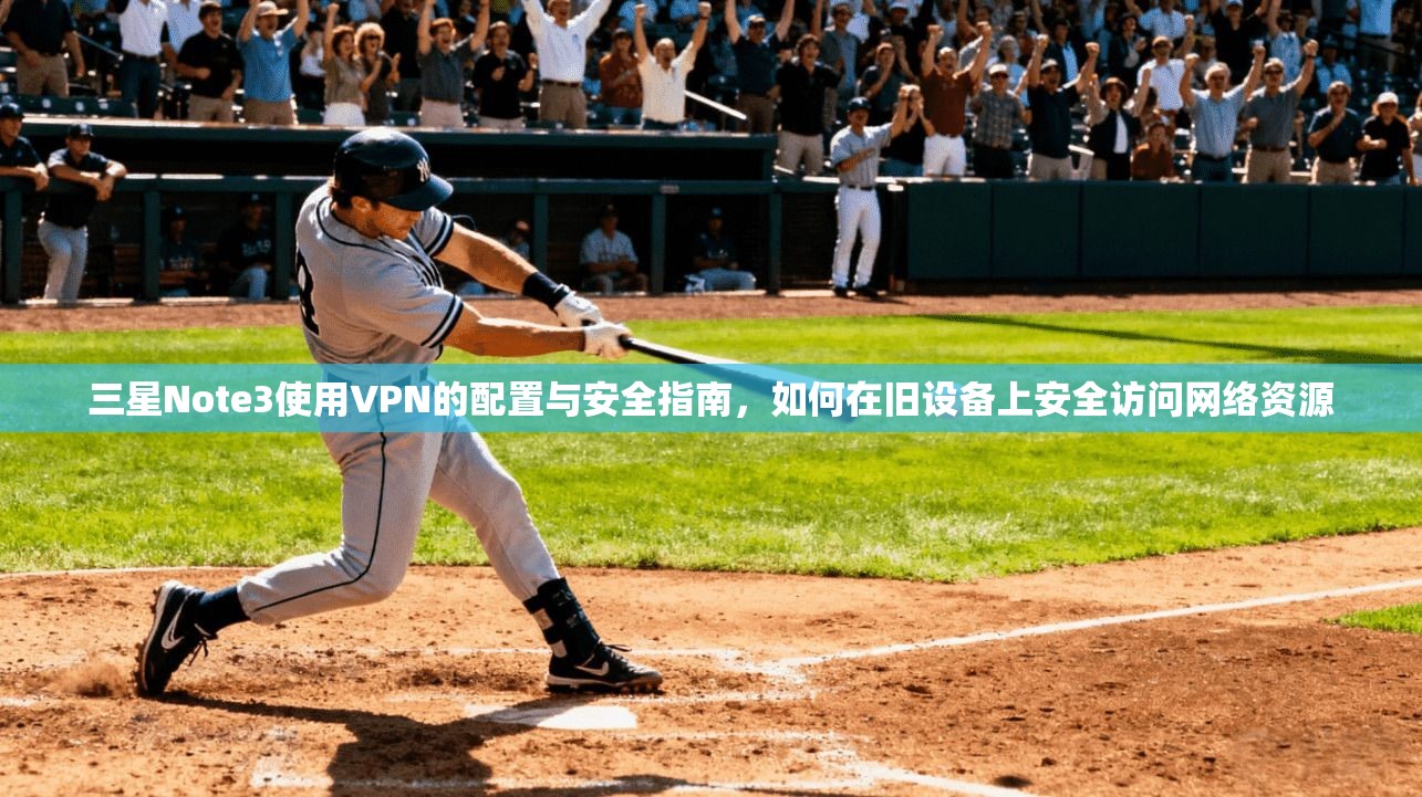 三星Note3使用VPN的配置与安全指南，如何在旧设备上安全访问网络资源