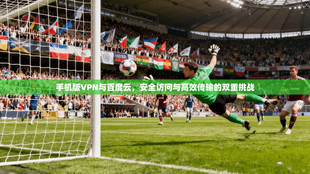 手机版VPN与百度云，安全访问与高效传输的双重挑战