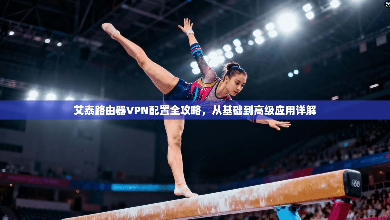 艾泰路由器VPN配置全攻略，从基础到高级应用详解