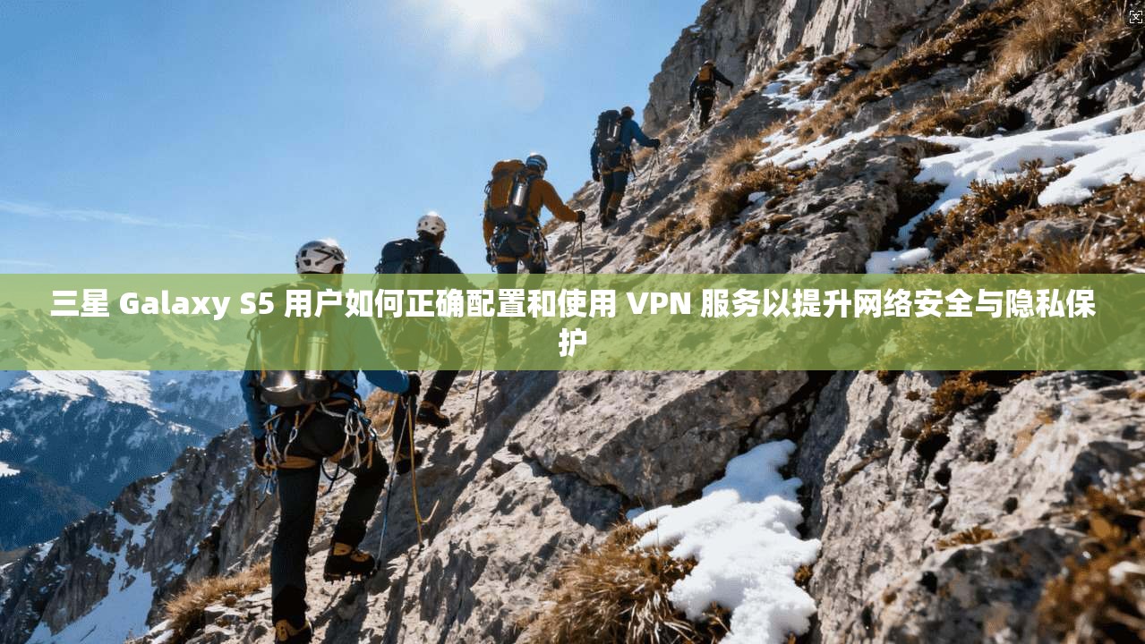 三星 Galaxy S5 用户如何正确配置和使用 VPN 服务以提升网络安全与隐私保护