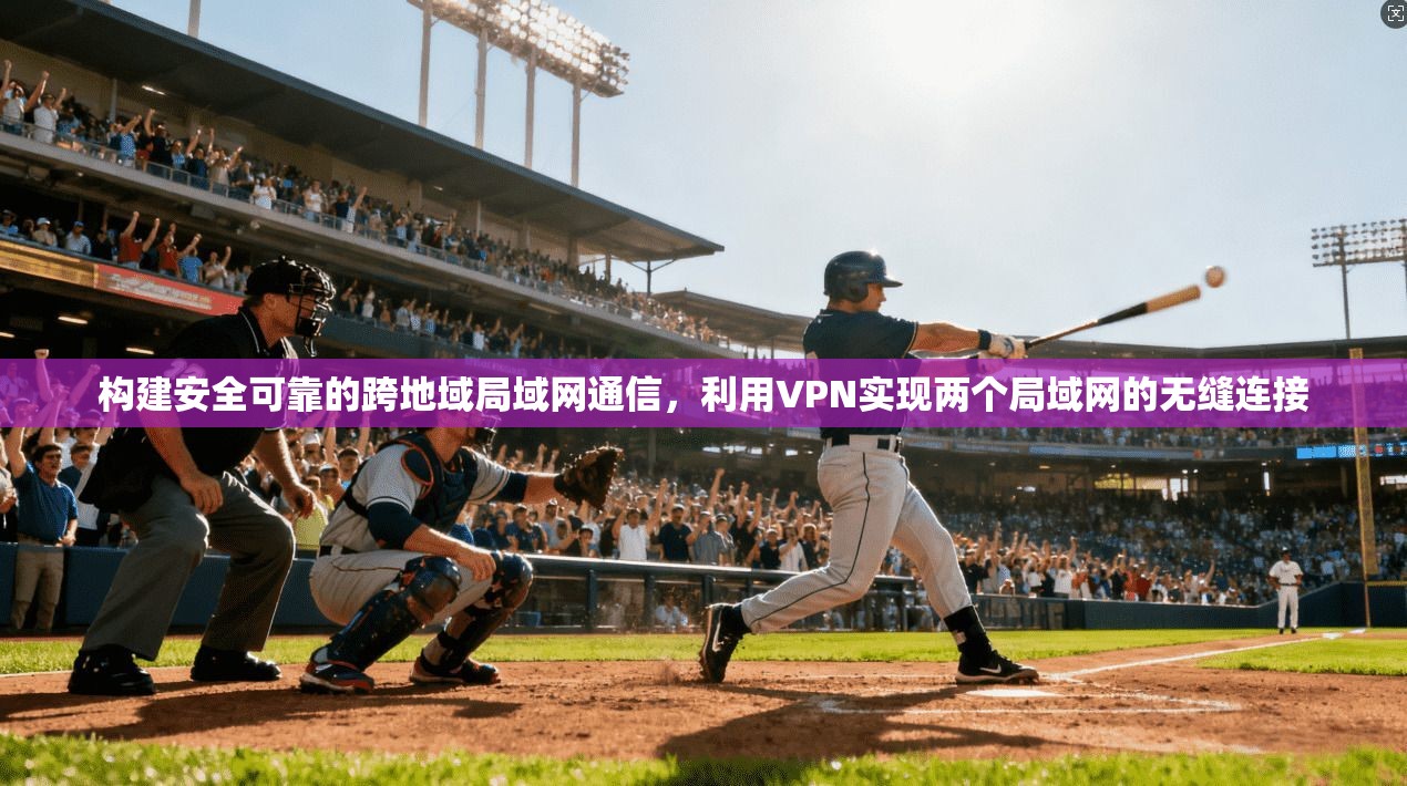 构建安全可靠的跨地域局域网通信，利用VPN实现两个局域网的无缝连接