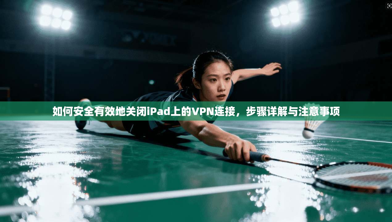 如何安全有效地关闭iPad上的VPN连接，步骤详解与注意事项