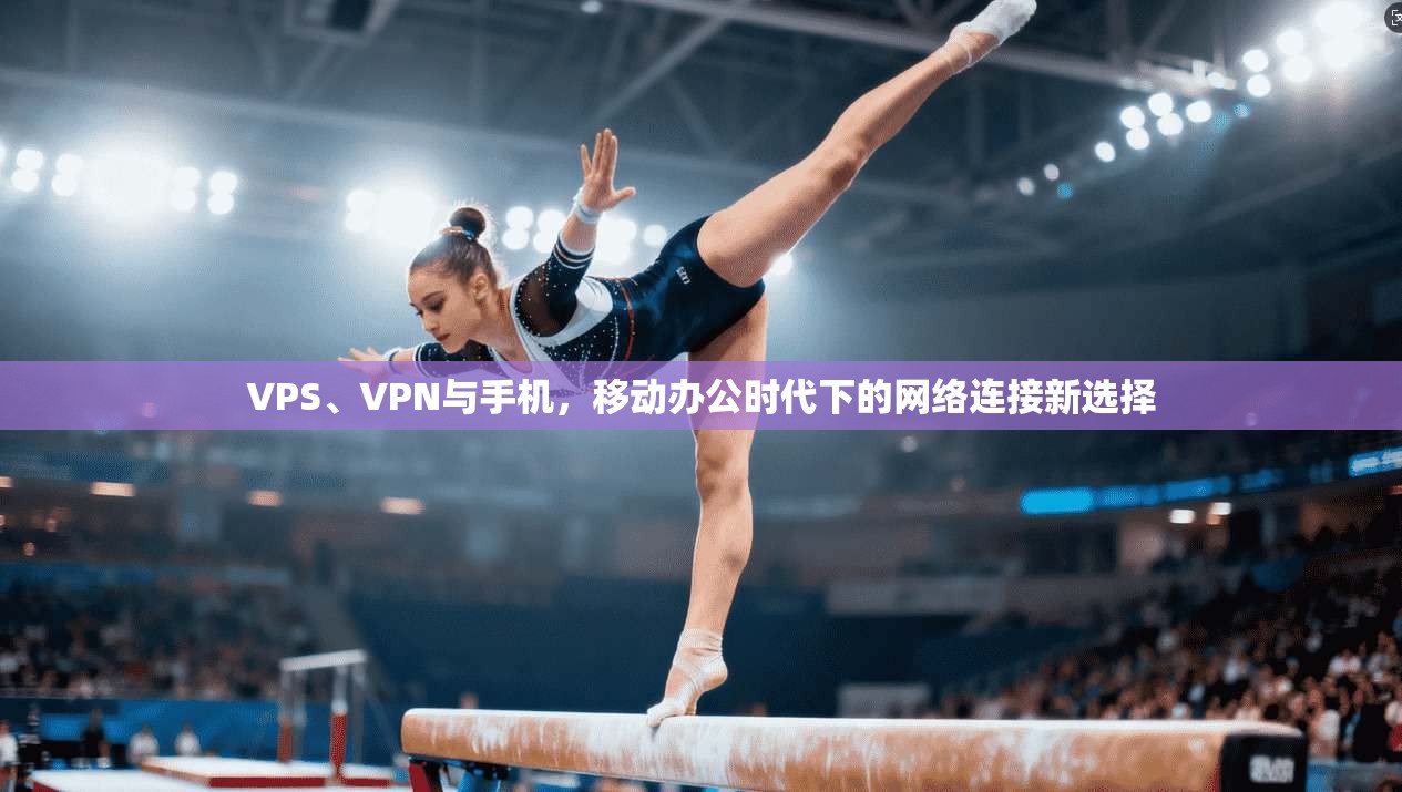 VPS、VPN与手机，移动办公时代下的网络连接新选择