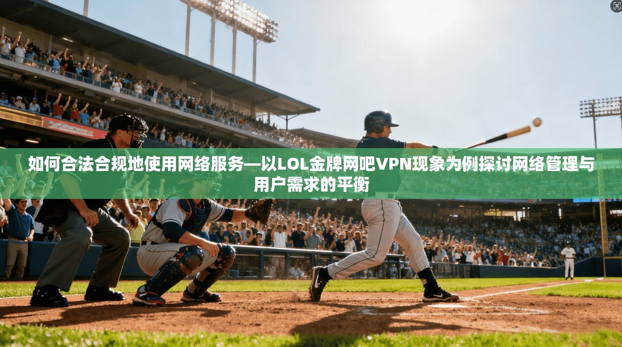 如何合法合规地使用网络服务—以LOL金牌网吧VPN现象为例探讨网络管理与用户需求的平衡