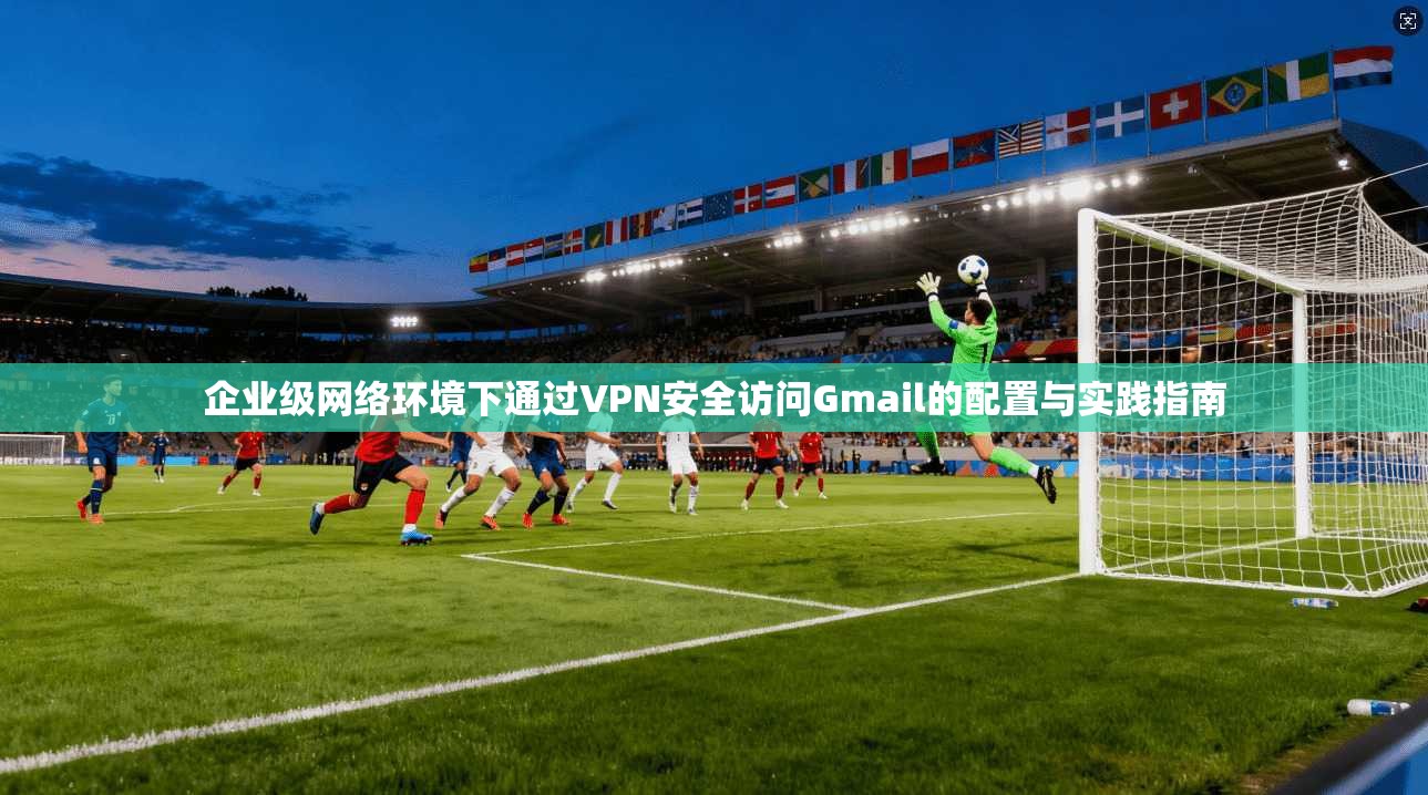 企业级网络环境下通过VPN安全访问Gmail的配置与实践指南