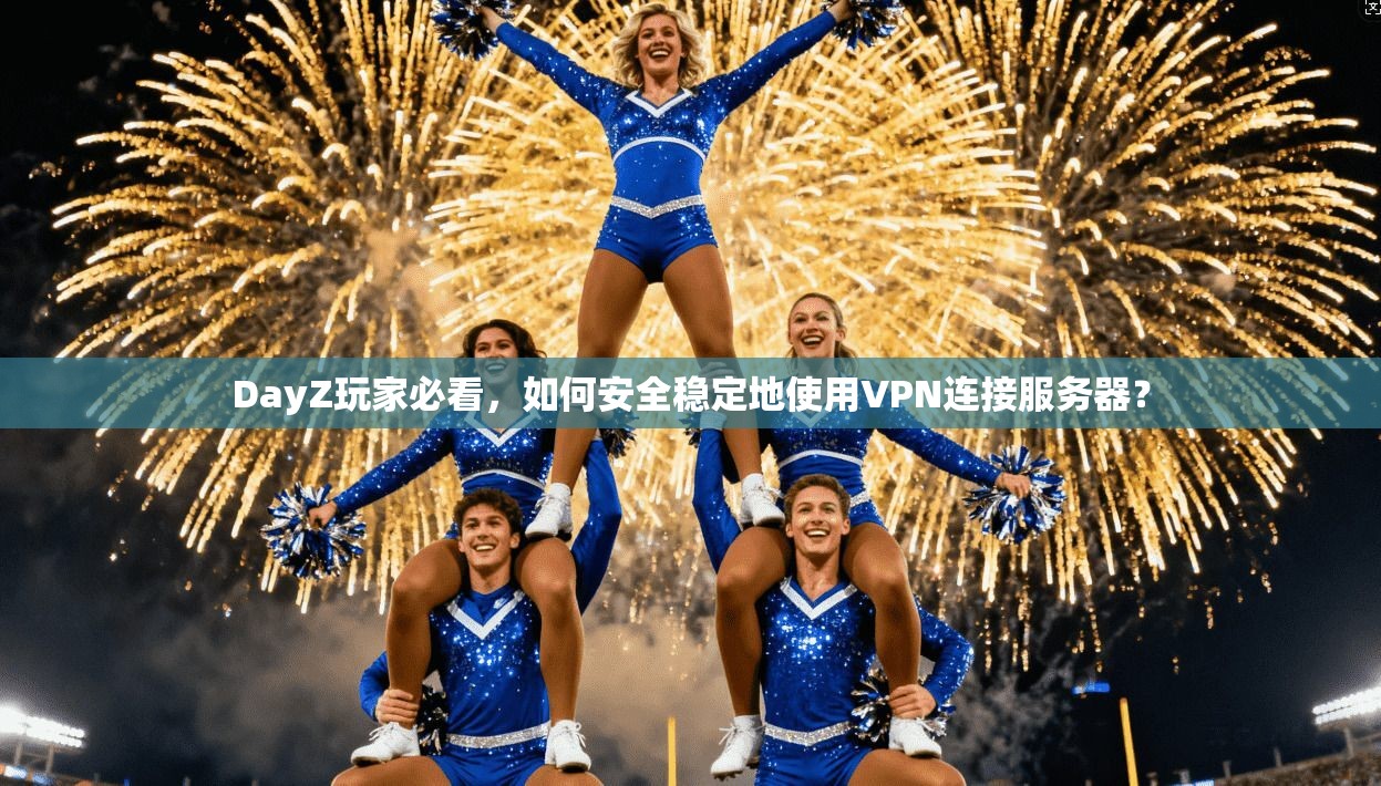 DayZ玩家必看，如何安全稳定地使用VPN连接服务器？