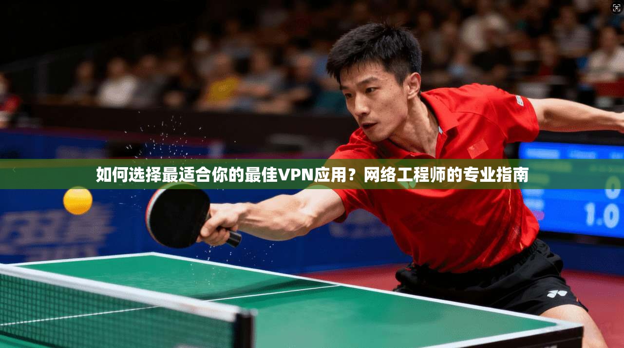 如何选择最适合你的最佳VPN应用？网络工程师的专业指南
