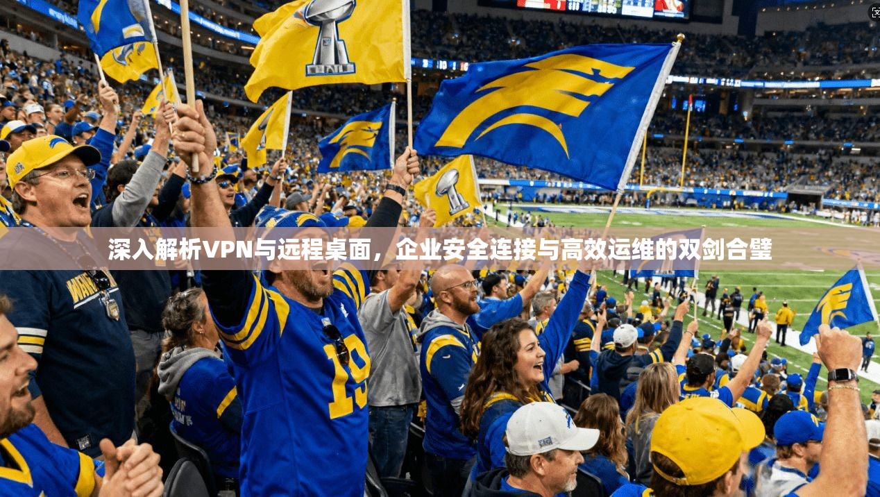深入解析VPN与远程桌面，企业安全连接与高效运维的双剑合璧