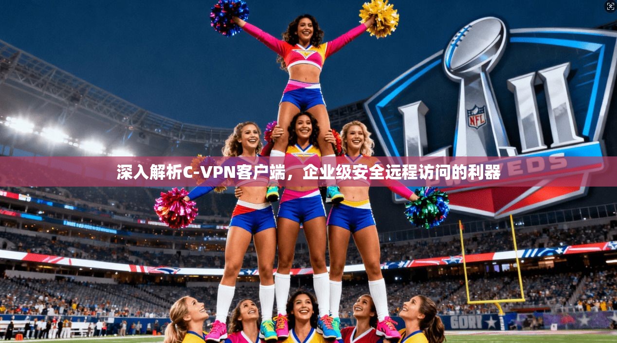 深入解析C-VPN客户端，企业级安全远程访问的利器