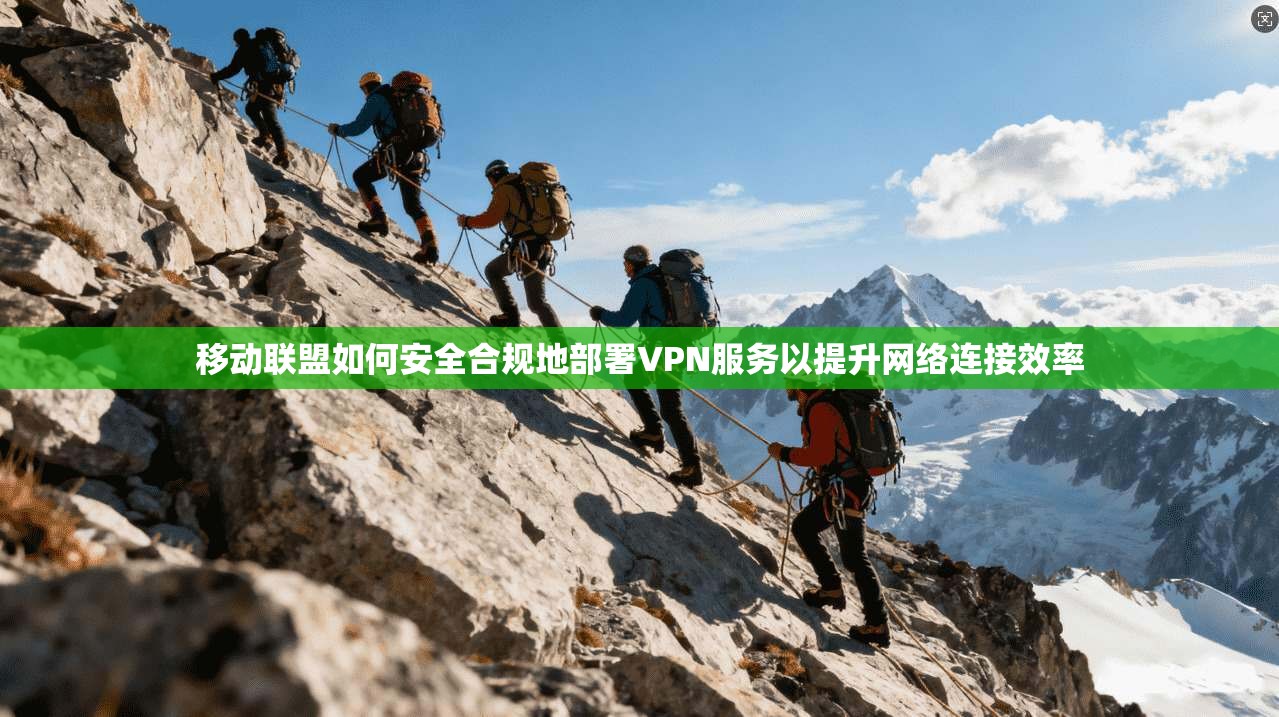 移动联盟如何安全合规地部署VPN服务以提升网络连接效率