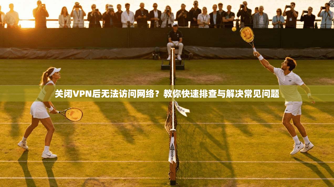 关闭VPN后无法访问网络？教你快速排查与解决常见问题