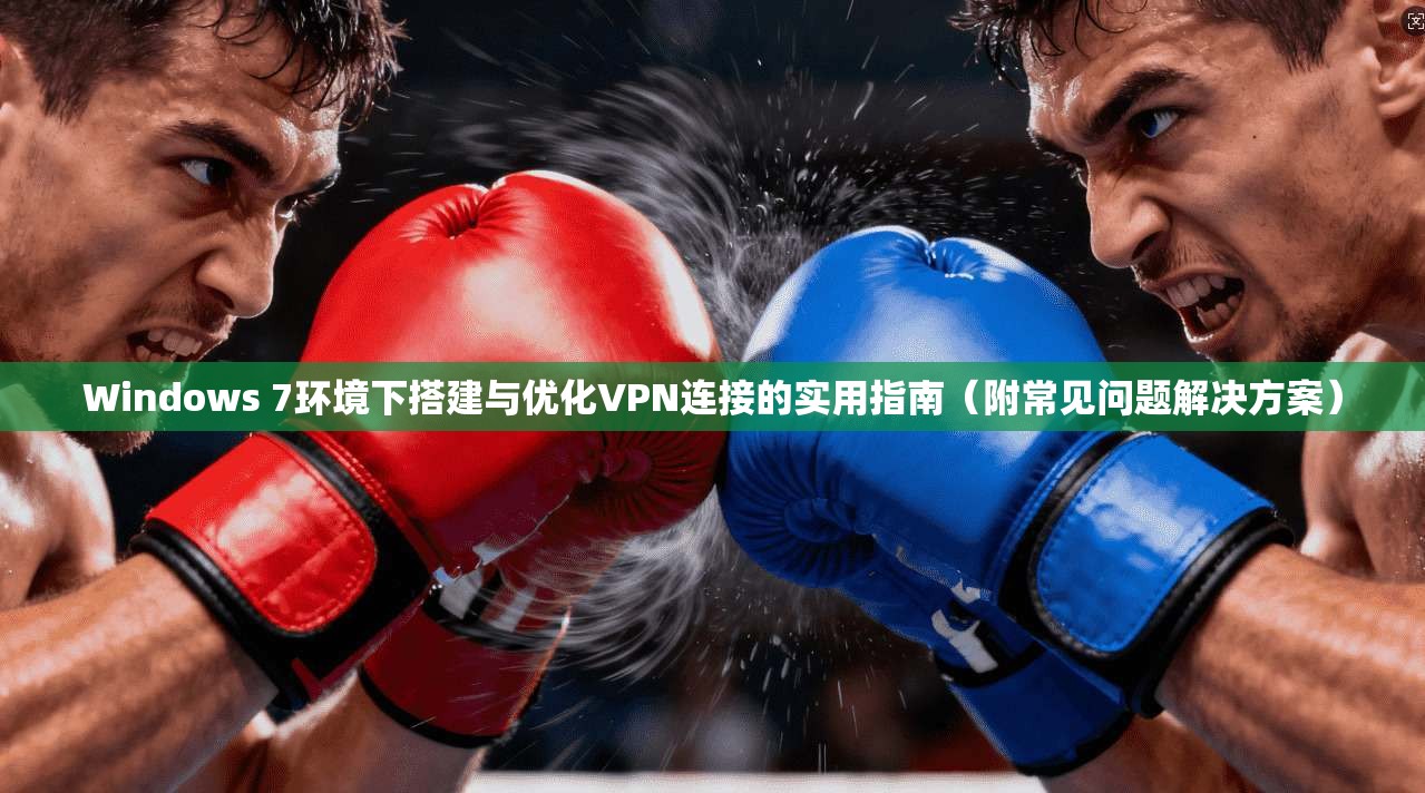 Windows 7环境下搭建与优化VPN连接的实用指南（附常见问题解决方案）