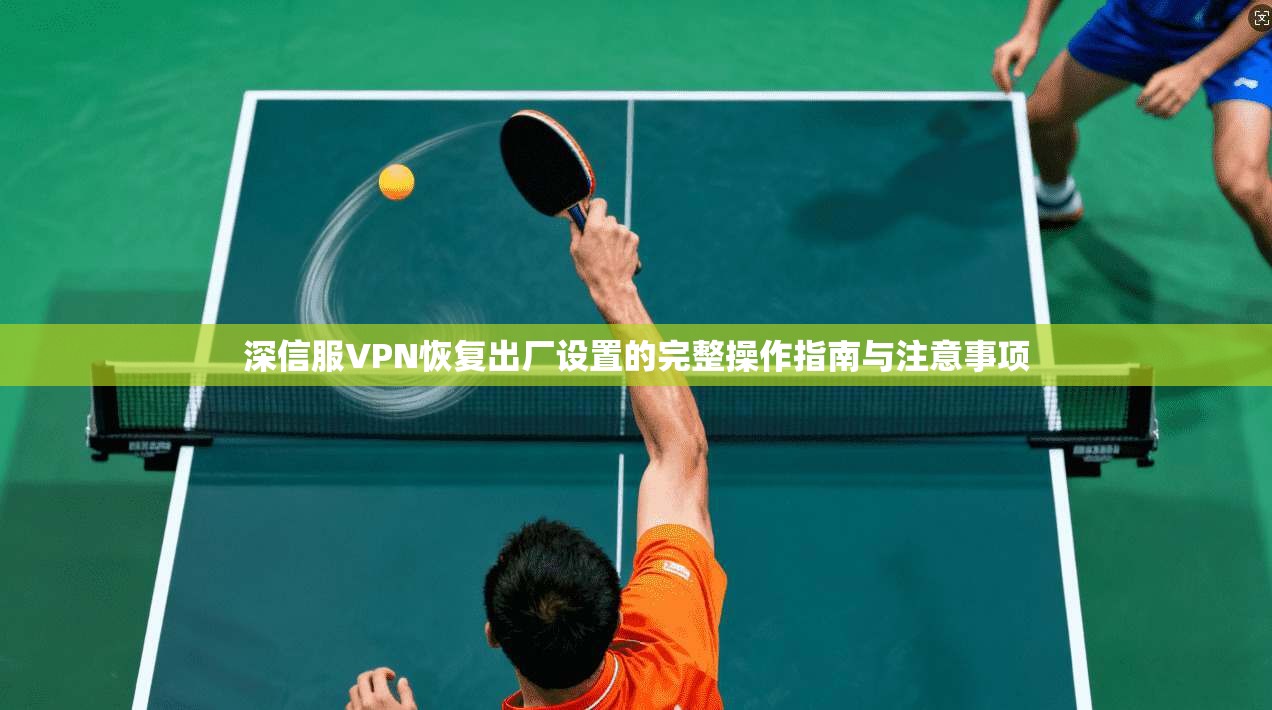 深信服VPN恢复出厂设置的完整操作指南与注意事项