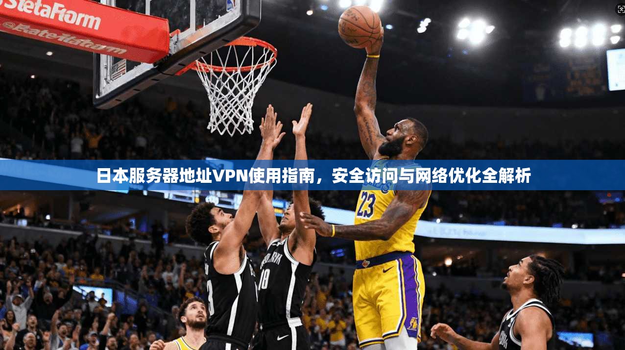 日本服务器地址VPN使用指南，安全访问与网络优化全解析