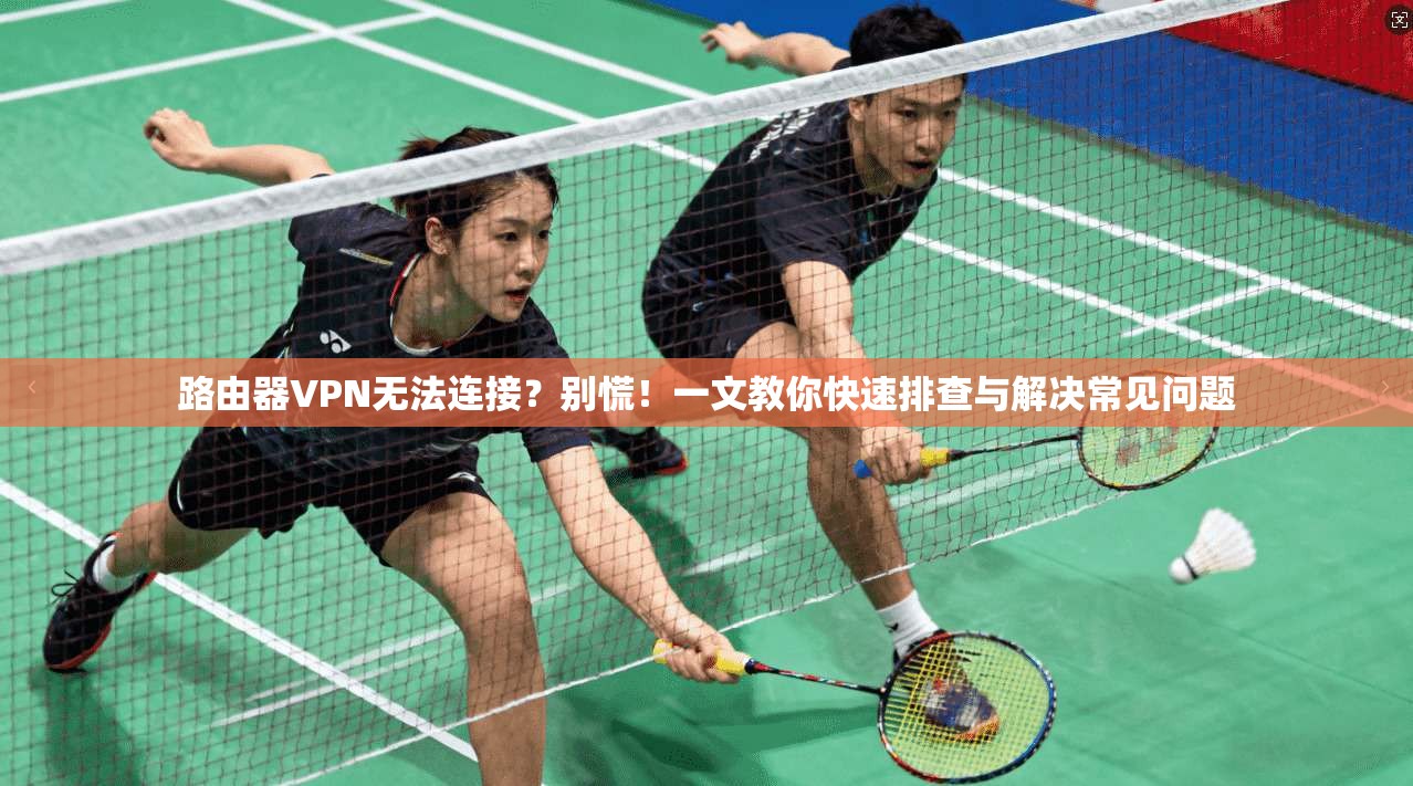 路由器VPN无法连接？别慌！一文教你快速排查与解决常见问题