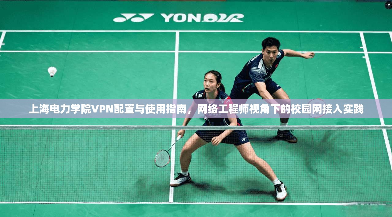 上海电力学院VPN配置与使用指南，网络工程师视角下的校园网接入实践