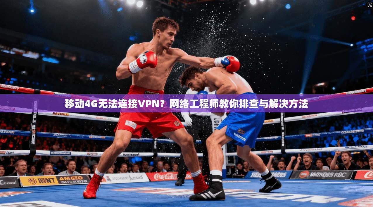 移动4G无法连接VPN？网络工程师教你排查与解决方法