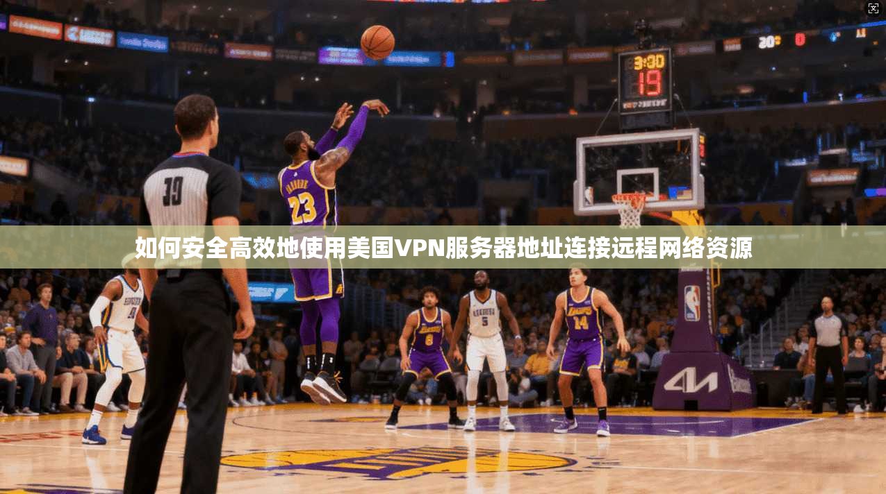如何安全高效地使用美国VPN服务器地址连接远程网络资源