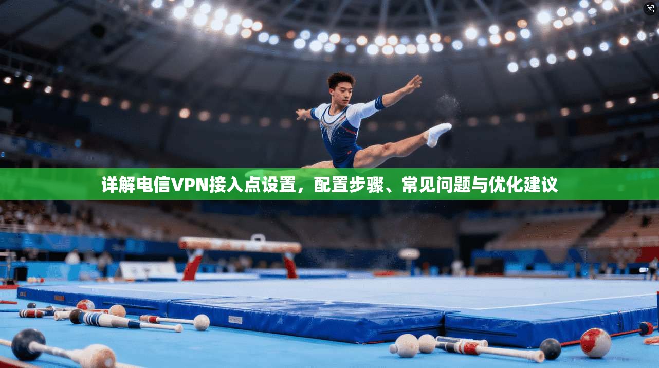 详解电信VPN接入点设置，配置步骤、常见问题与优化建议