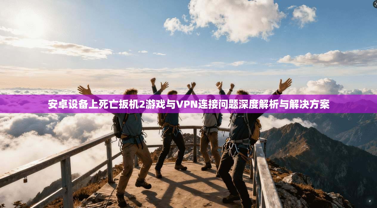 安卓设备上死亡扳机2游戏与VPN连接问题深度解析与解决方案