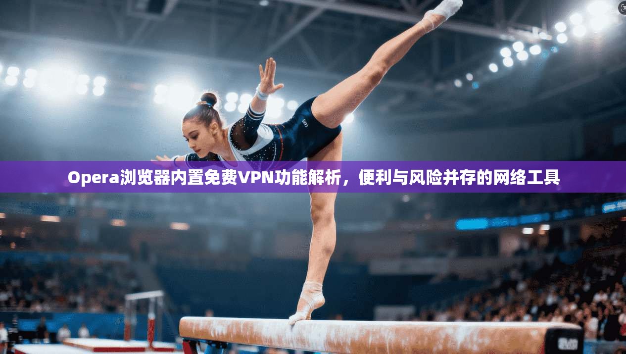 Opera浏览器内置免费VPN功能解析，便利与风险并存的网络工具