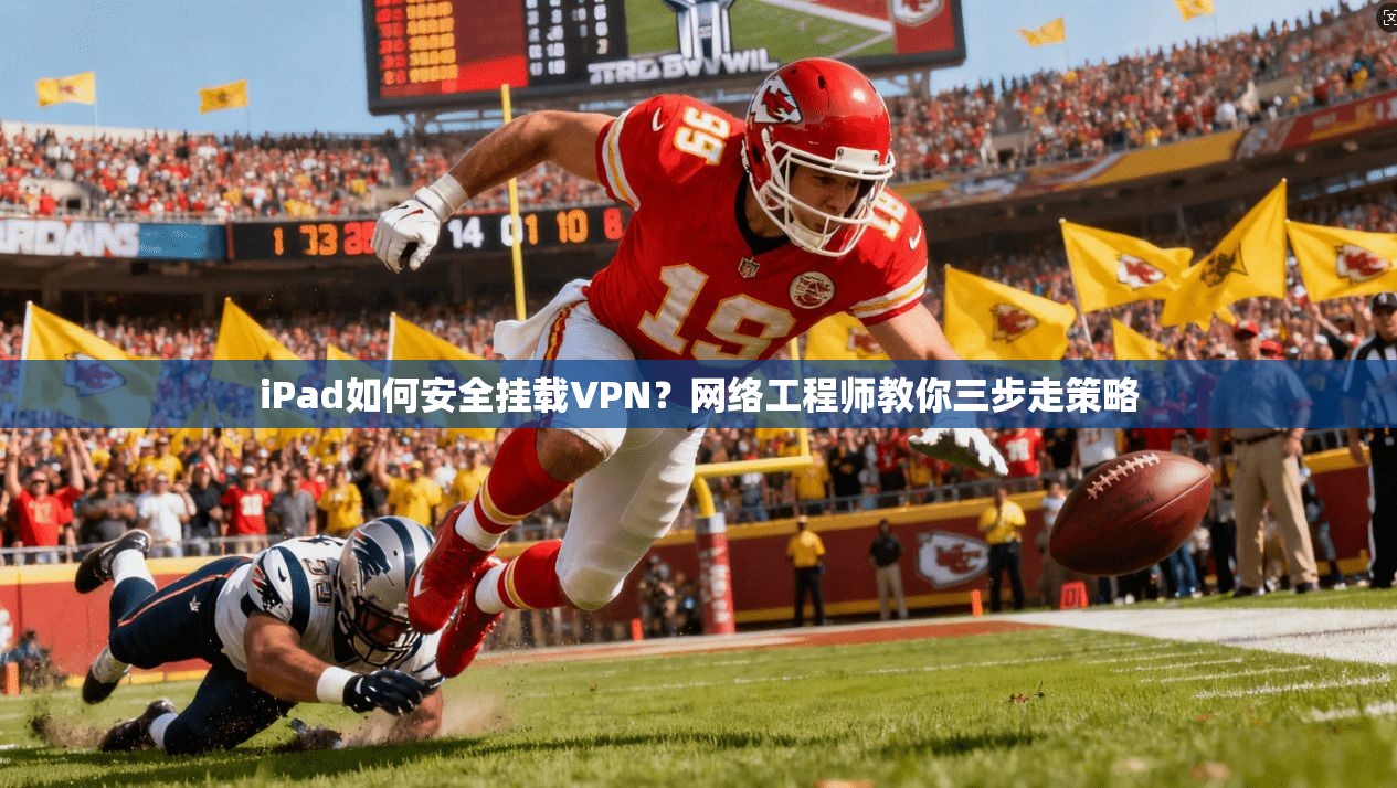 iPad如何安全挂载VPN？网络工程师教你三步走策略