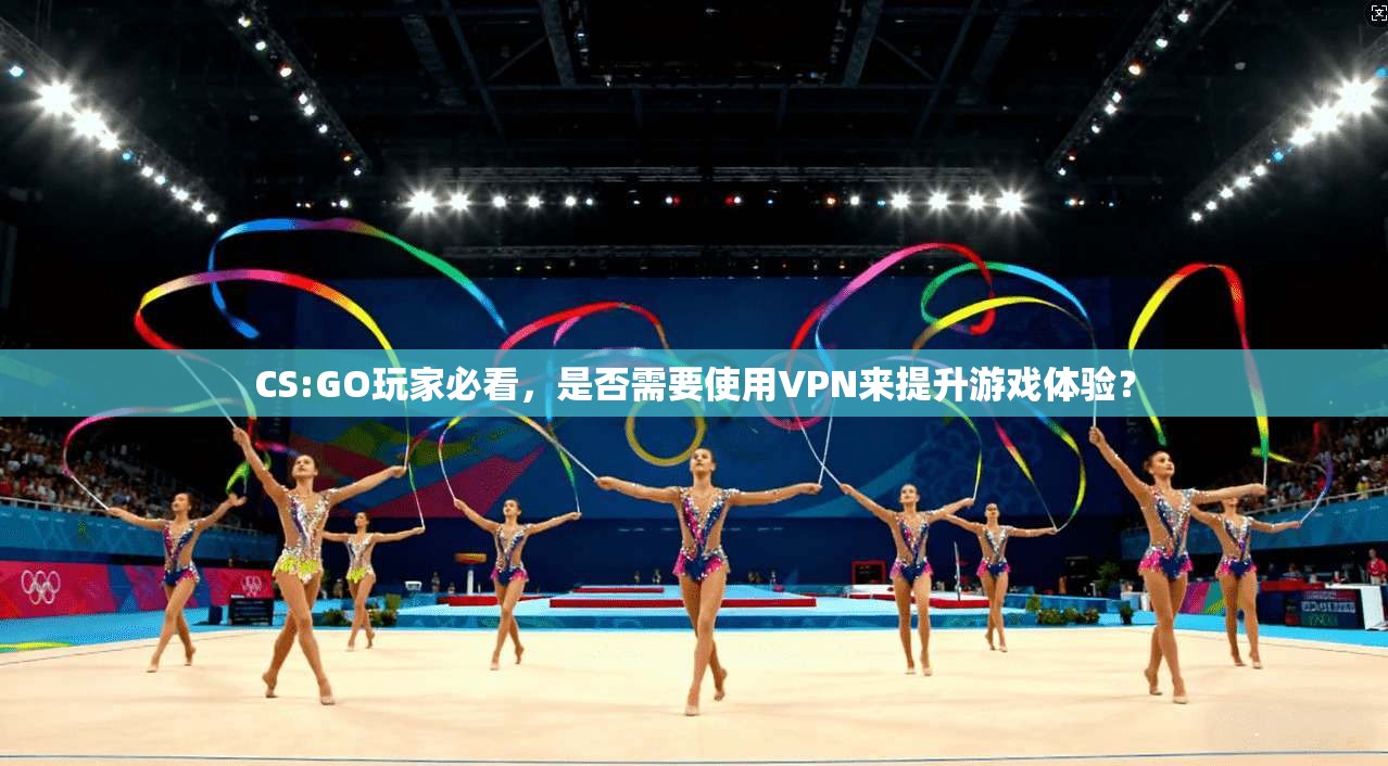 CS:GO玩家必看，是否需要使用VPN来提升游戏体验？