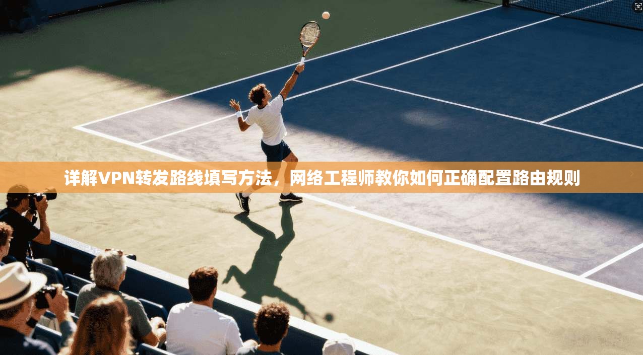 详解VPN转发路线填写方法，网络工程师教你如何正确配置路由规则