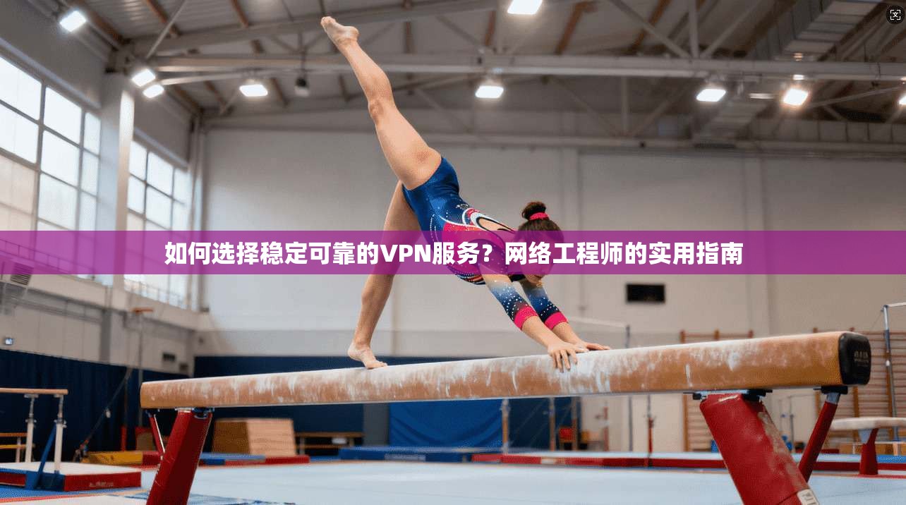 如何选择稳定可靠的VPN服务？网络工程师的实用指南