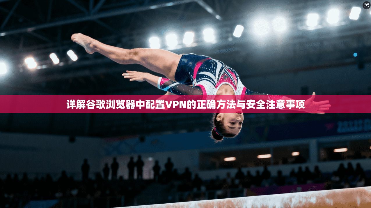 详解谷歌浏览器中配置VPN的正确方法与安全注意事项