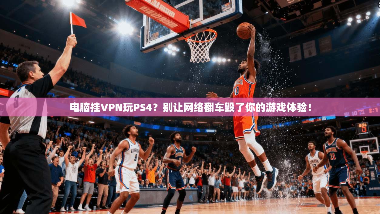 电脑挂VPN玩PS4？别让网络翻车毁了你的游戏体验！