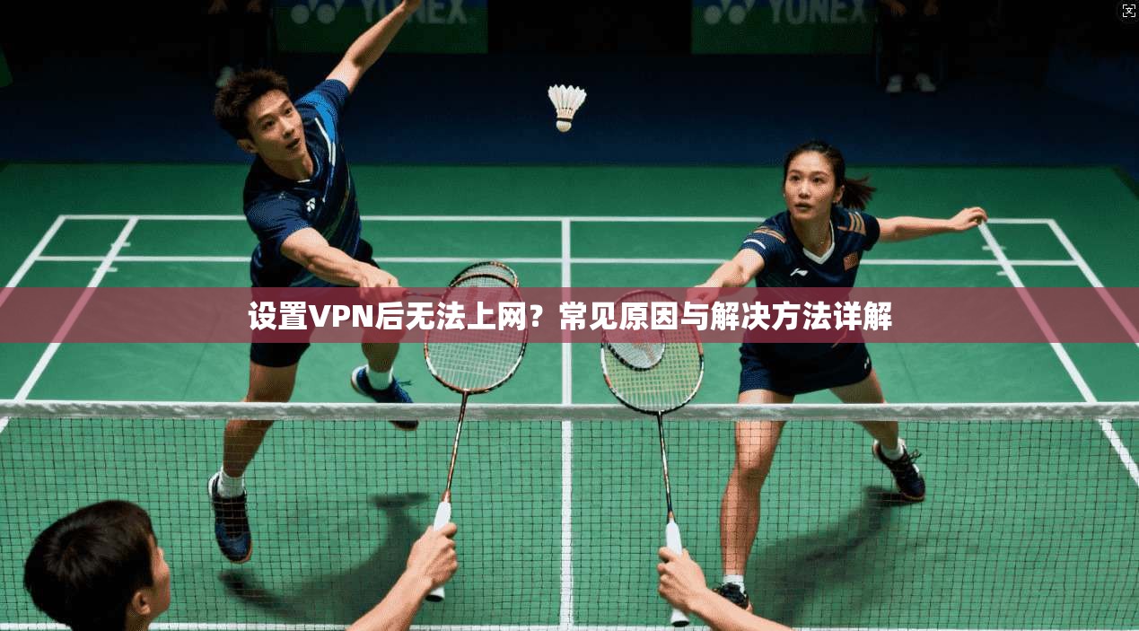 设置VPN后无法上网？常见原因与解决方法详解