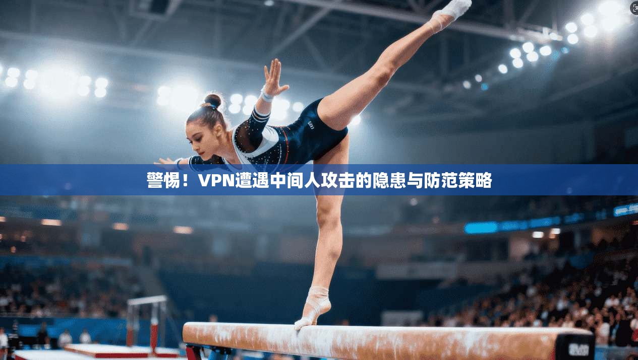 警惕！VPN遭遇中间人攻击的隐患与防范策略