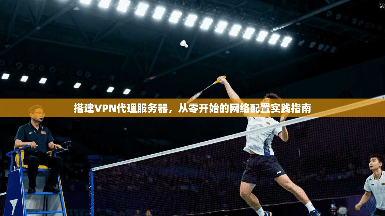 搭建VPN代理服务器，从零开始的网络配置实践指南