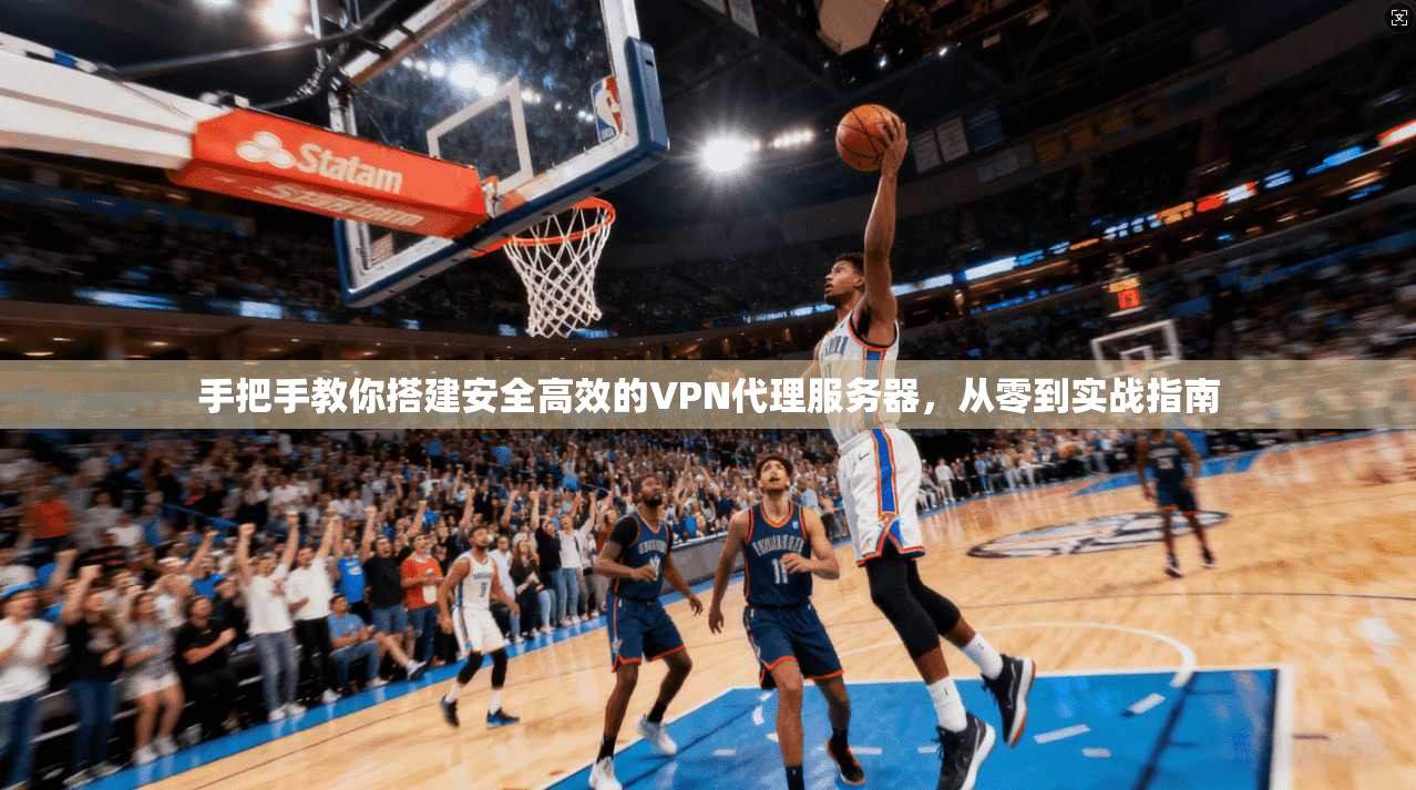 手把手教你搭建安全高效的VPN代理服务器，从零到实战指南