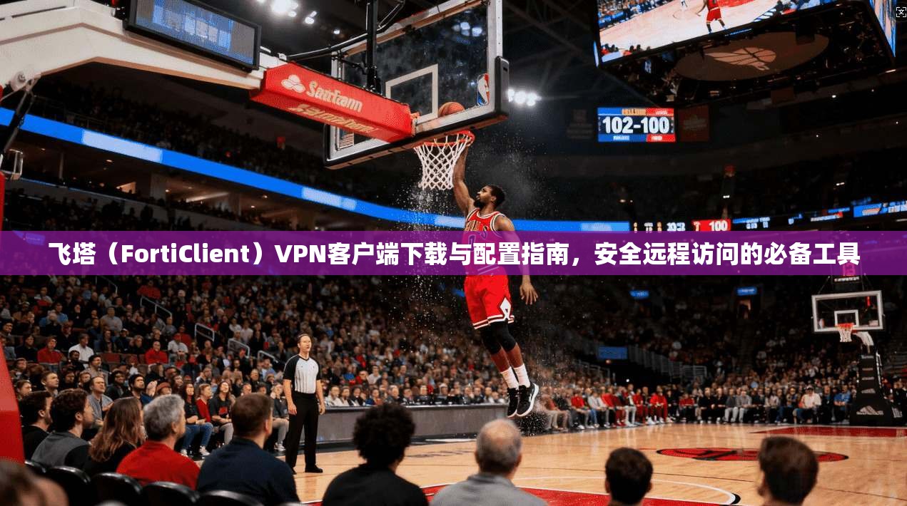 飞塔（FortiClient）VPN客户端下载与配置指南，安全远程访问的必备工具