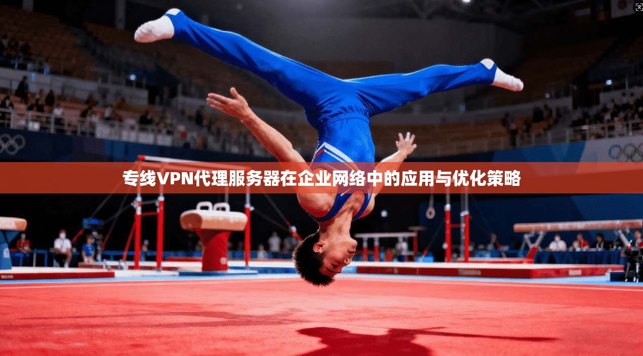 专线VPN代理服务器在企业网络中的应用与优化策略