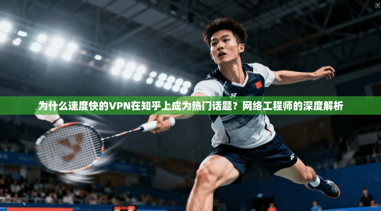 为什么速度快的VPN在知乎上成为热门话题？网络工程师的深度解析