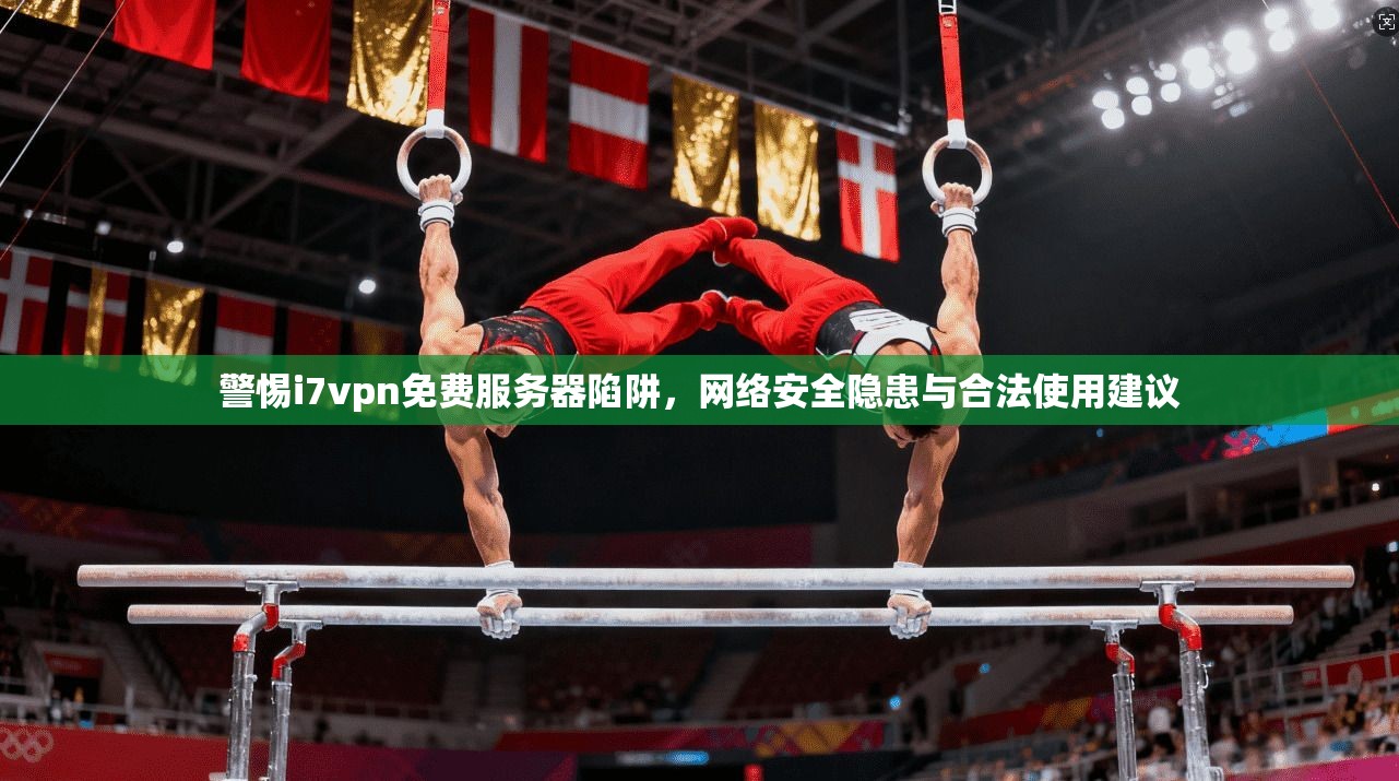警惕i7vpn免费服务器陷阱，网络安全隐患与合法使用建议
